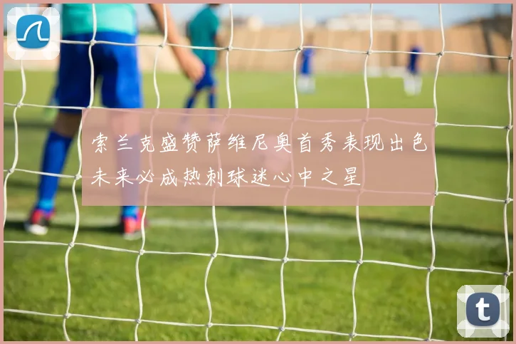 索兰克盛赞萨维尼奥首秀表现出色未来必成热刺球迷心中之星