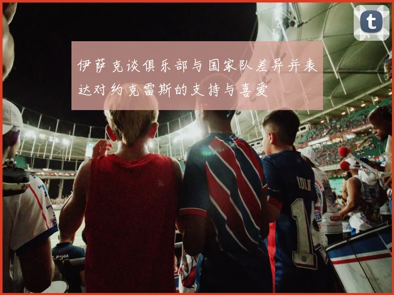 伊萨克谈俱乐部与国家队差异并表达对约克雷斯的支持与喜爱