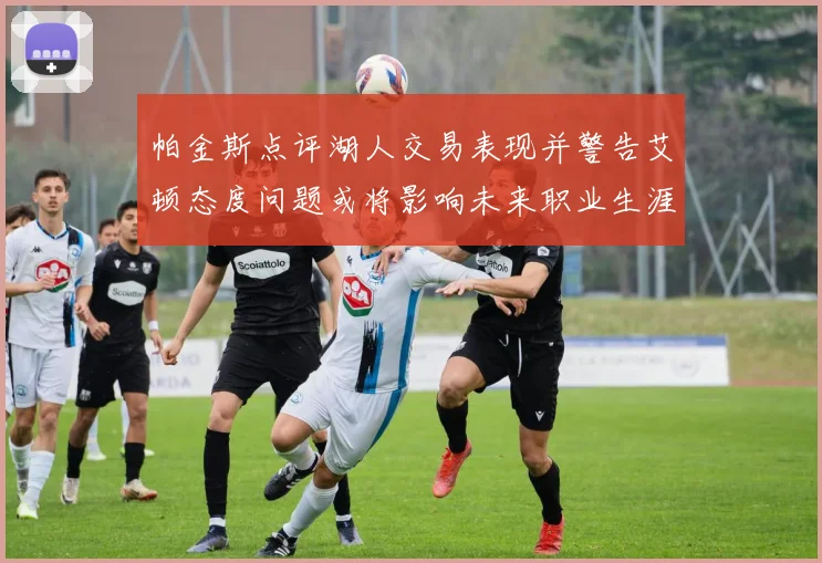 帕金斯点评湖人交易表现并警告艾顿态度问题或将影响未来职业生涯