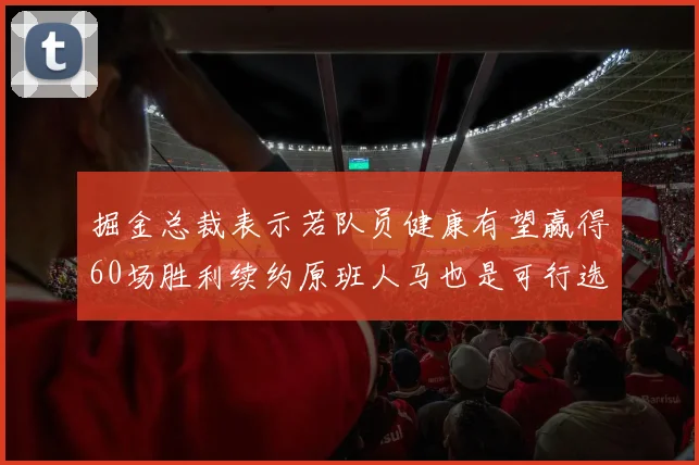 掘金总裁表示若队员健康有望赢得60场胜利续约原班人马也是可行选择