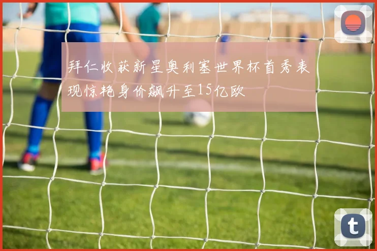 拜仁收获新星奥利塞世界杯首秀表现惊艳身价飙升至15亿欧