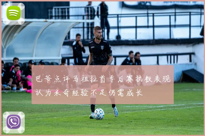 巴爷点评马祖拉首季后赛执教表现认为米奇经验不足仍需成长