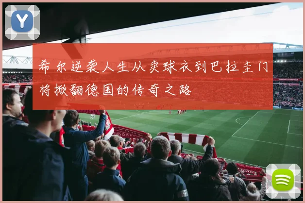希尔逆袭人生从卖球衣到巴拉圭门将掀翻德国的传奇之路