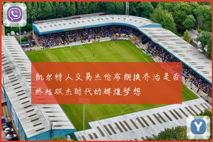 凯尔特人交易杰伦布朗换乔治是否终结双杰时代的辉煌梦想
