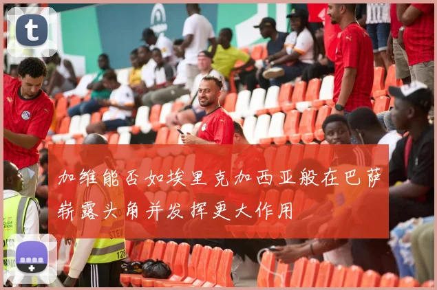加维能否如埃里克加西亚般在巴萨崭露头角并发挥更大作用