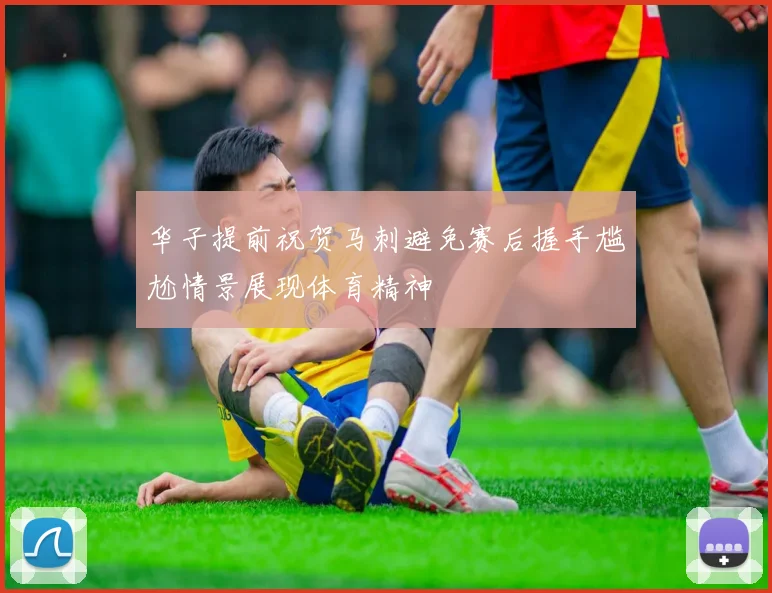 华子提前祝贺马刺避免赛后握手尴尬情景展现体育精神