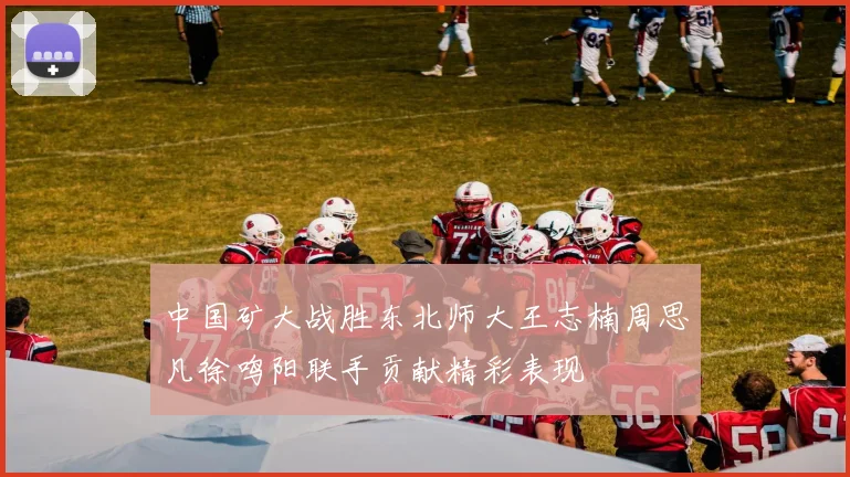 中国矿大战胜东北师大王志楠周思凡徐鸣阳联手贡献精彩表现