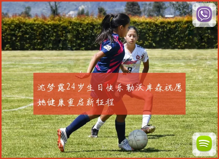 沈梦露24岁生日快乐勒沃库森祝愿她健康重启新征程