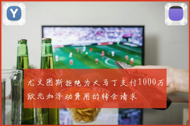 尤文图斯拒绝为大马丁支付1000万欧元加浮动费用的转会请求