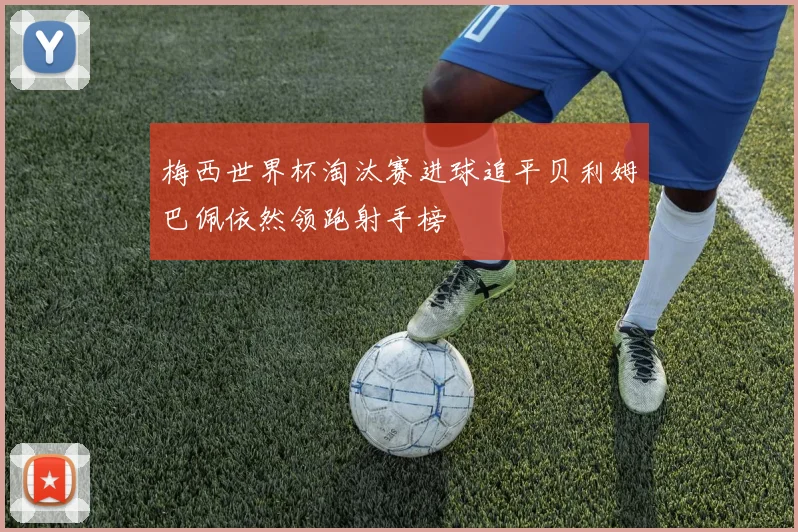 梅西世界杯淘汰赛进球追平贝利姆巴佩依然领跑射手榜