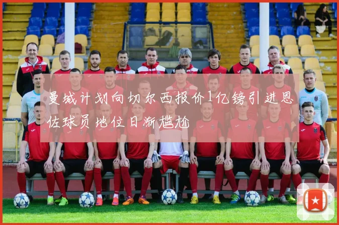 曼城计划向切尔西报价1亿镑引进恩佐球员地位日渐尴尬