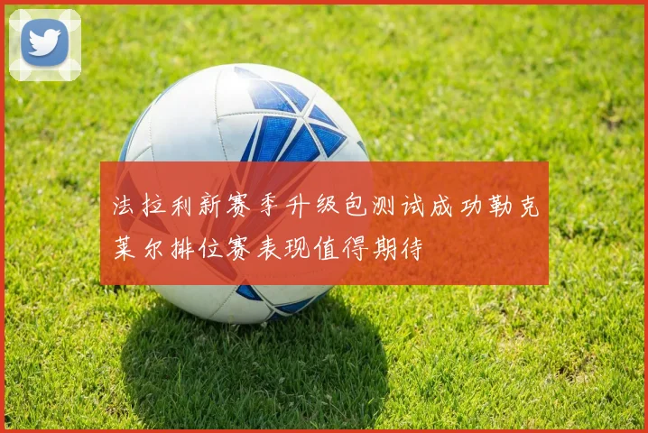 法拉利新赛季升级包测试成功勒克莱尔排位赛表现值得期待