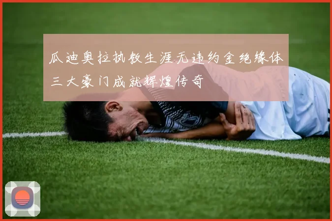 瓜迪奥拉执教生涯无违约金绝缘体三大豪门成就辉煌传奇