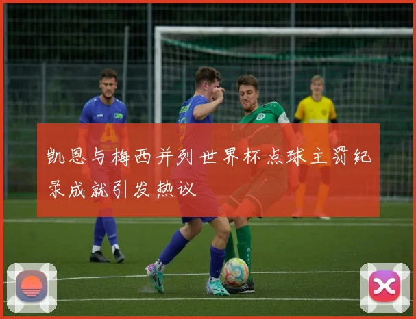 凯恩与梅西并列世界杯点球主罚纪录成就引发热议
