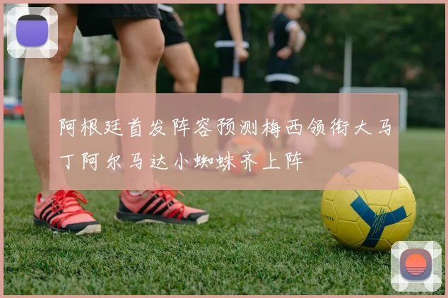 阿根廷首发阵容预测梅西领衔大马丁阿尔马达小蜘蛛齐上阵
