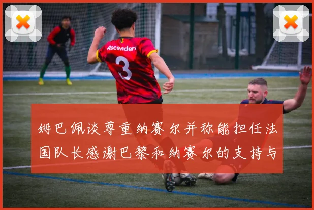姆巴佩谈尊重纳赛尔并称能担任法国队长感谢巴黎和纳赛尔的支持与帮助