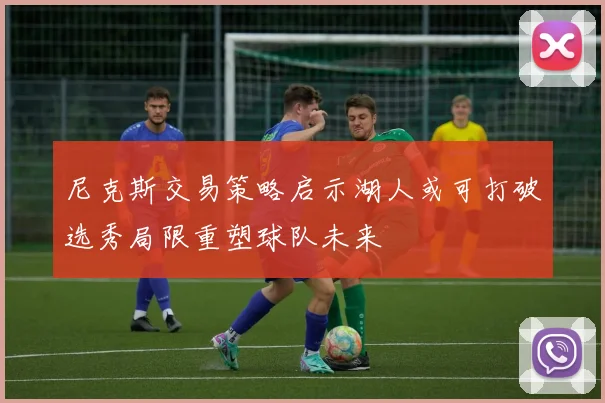 尼克斯交易策略启示湖人或可打破选秀局限重塑球队未来
