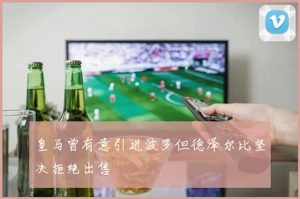 皇马曾有意引进波罗但德泽尔比坚决拒绝出售