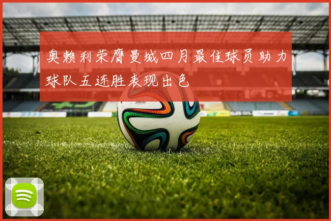 奥赖利荣膺曼城四月最佳球员助力球队五连胜表现出色