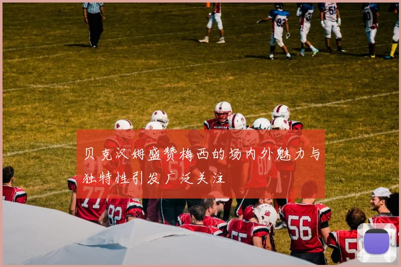 贝克汉姆盛赞梅西的场内外魅力与独特性引发广泛关注